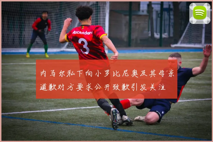 内马尔私下向小罗比尼奥及其母亲道歉对方要求公开致歉引发关注