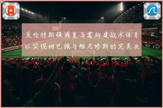 莫伦特斯强调皇马需构建战术体系以实现姆巴佩与维尼修斯的完美共存