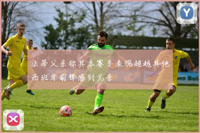 法蒂父亲称其本赛季表现超越其他西班牙前锋感到无奈