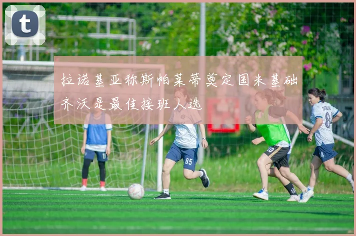 拉诺基亚称斯帕莱蒂奠定国米基础齐沃是最佳接班人选
