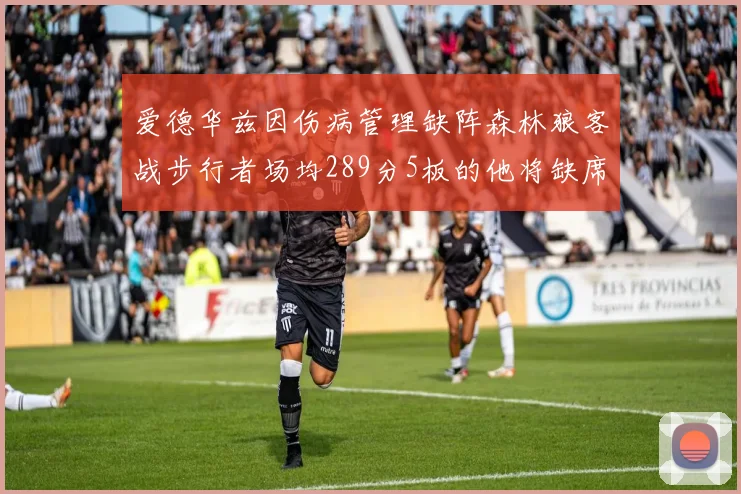 爱德华兹因伤病管理缺阵森林狼客战步行者场均289分5板的他将缺席比赛