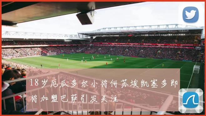 18岁厄瓜多尔小将何苏埃凯塞多即将加盟巴萨引发关注