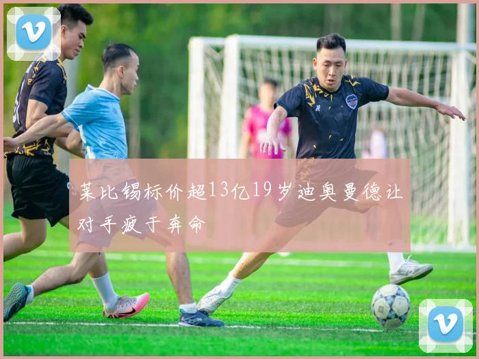 莱比锡标价超13亿19岁迪奥曼德让对手疲于奔命