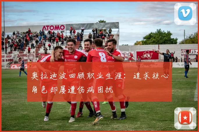 奥拉迪波回顾职业生涯：追求核心角色却屡遭伤病困扰