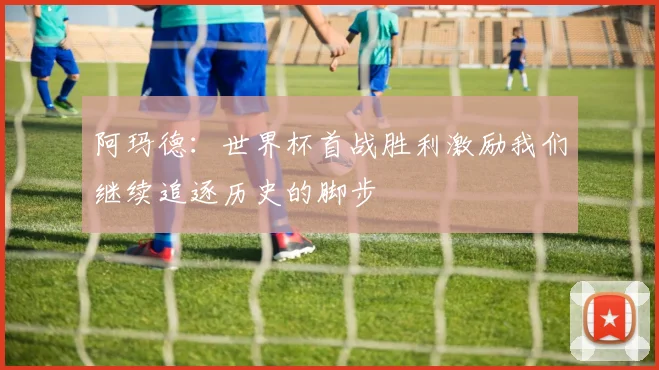 阿玛德：世界杯首战胜利激励我们继续追逐历史的脚步