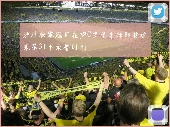 沙特联赛冠军在望C罗俱乐部即将迎来第31个荣誉时刻