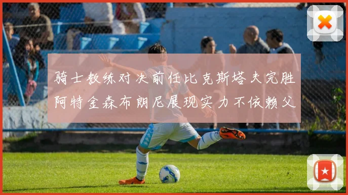 骑士教练对决前任比克斯塔夫完胜阿特金森布朗尼展现实力不依赖父亲