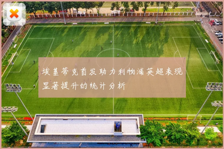 埃基蒂克首发助力利物浦英超表现显著提升的统计分析