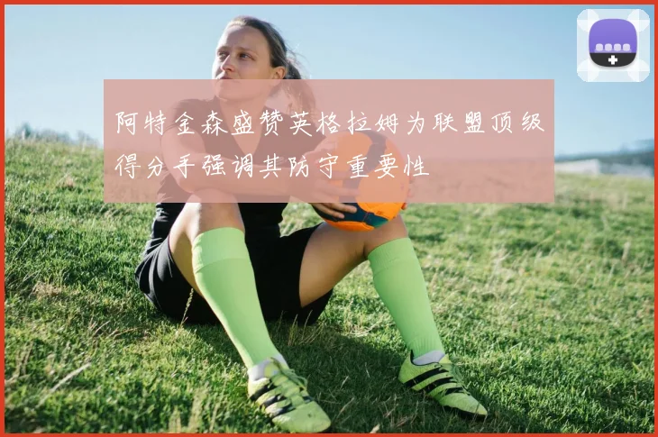 阿特金森盛赞英格拉姆为联盟顶级得分手强调其防守重要性