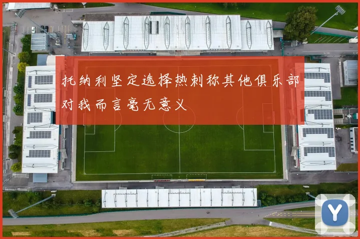 托纳利坚定选择热刺称其他俱乐部对我而言毫无意义