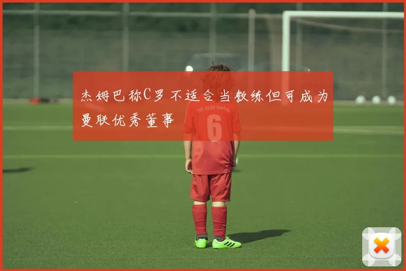杰姆巴称C罗不适合当教练但可成为曼联优秀董事