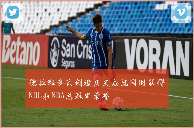 德拉维多瓦创造历史成就同时获得NBL和NBA总冠军荣誉