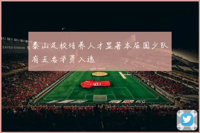 泰山足校培养人才显著本届国少队有五名学员入选