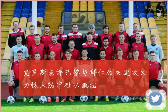 克罗斯点评巴黎与拜仁对决进攻火力惊人防守难以抵挡
