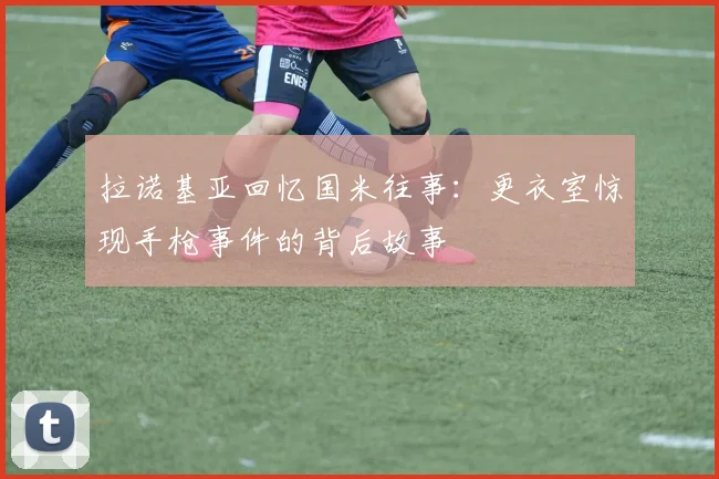 拉诺基亚回忆国米往事：更衣室惊现手枪事件的背后故事