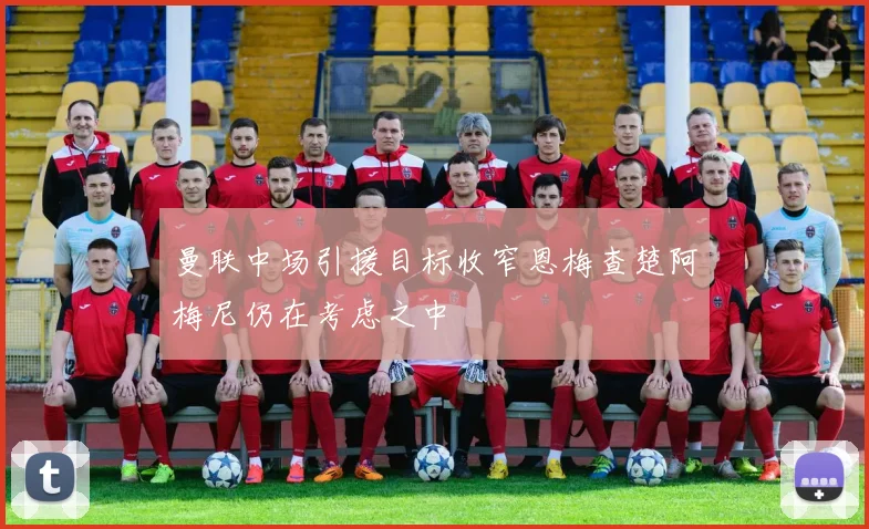 曼联中场引援目标收窄恩梅查楚阿梅尼仍在考虑之中