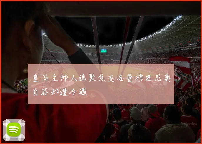 皇马主帅人选聚焦克洛普穆里尼奥自荐却遭冷遇