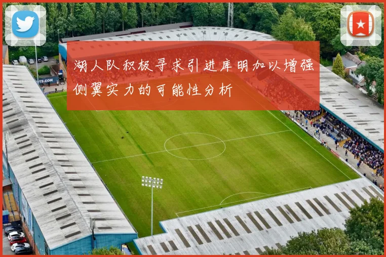 湖人队积极寻求引进库明加以增强侧翼实力的可能性分析